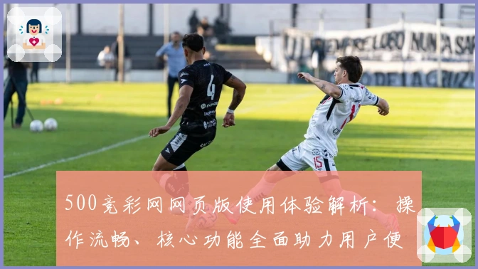 500竞彩网网页版使用体验解析：操作流畅、核心功能全面助力用户便捷购彩