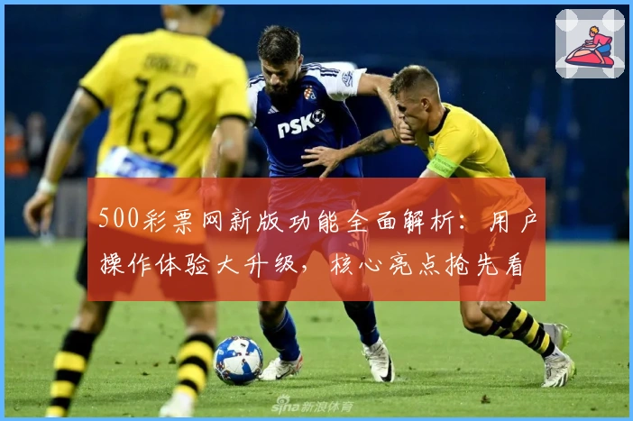 500彩票网新版功能全面解析：用户操作体验大升级，核心亮点抢先看