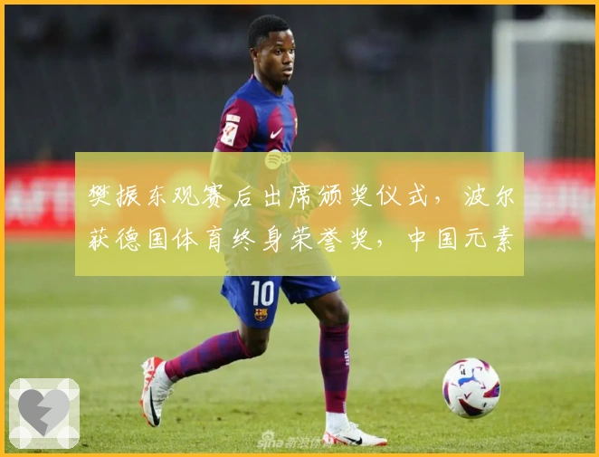 樊振东观赛后出席颁奖仪式，波尔获德国体育终身荣誉奖，中国元素成亮点