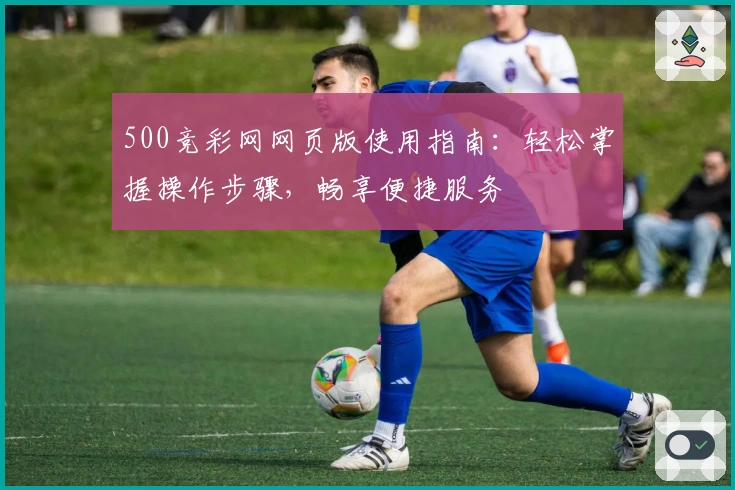 500竞彩网网页版使用指南：轻松掌握操作步骤，畅享便捷服务