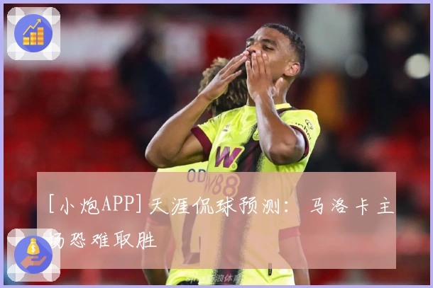 [小炮APP]天涯侃球预测：马洛卡主场恐难取胜