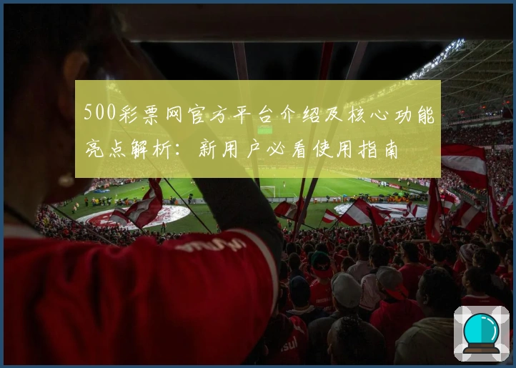 500彩票网官方平台介绍及核心功能亮点解析:新用户必看使用指南