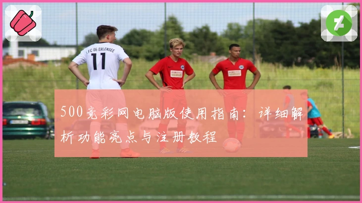 500竞彩网电脑版使用指南：详细解析功能亮点与注册教程