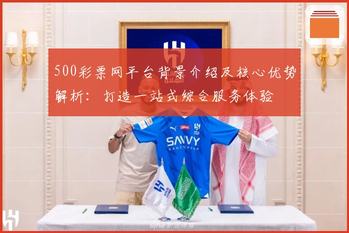 500彩票网平台背景介绍及核心优势解析：打造一站式综合服务体验