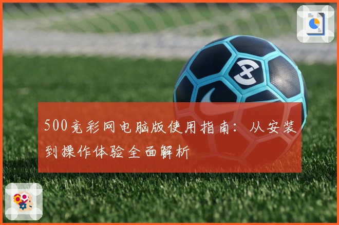 500竞彩网电脑版使用指南:从安装到操作体验全面解析