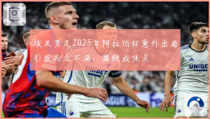 埃及男足2025年阿拉伯杯意外出局引发民众不满，腐败成焦点