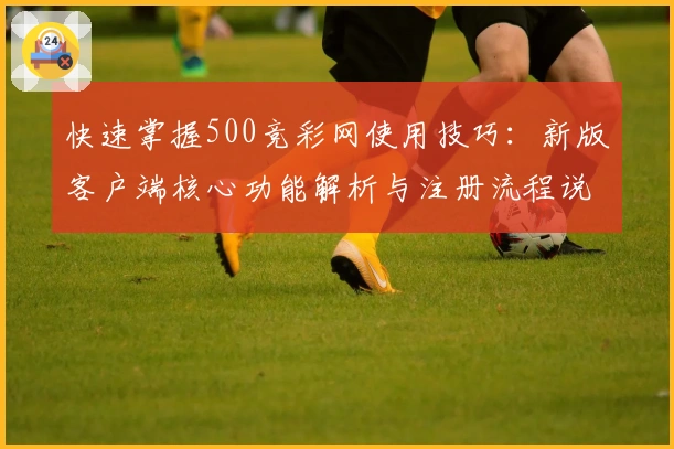 快速掌握500竞彩网使用技巧：新版客户端核心功能解析与注册流程说明