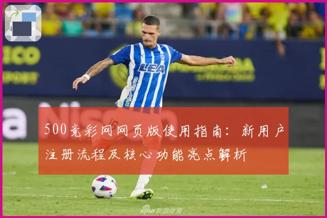 500竞彩网网页版使用指南:新用户注册流程及核心功能亮点解析