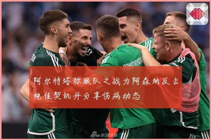 阿尔特塔称狼队之战为阿森纳反击绝佳契机并分享伤病动态