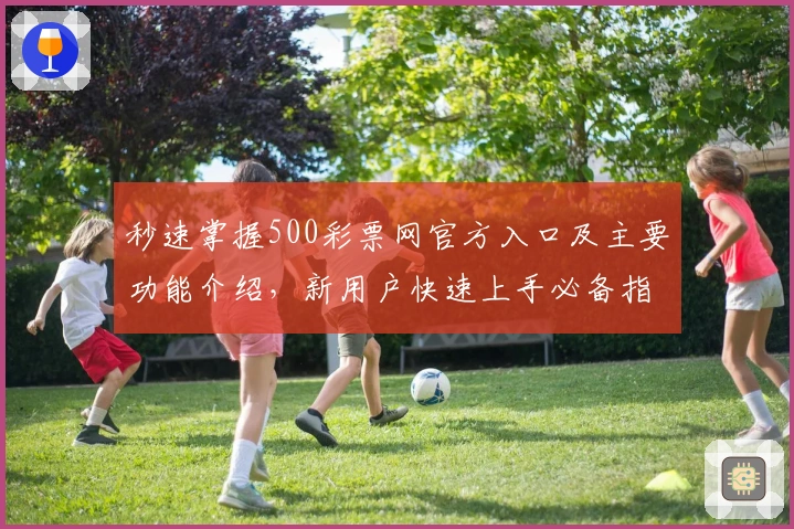 秒速掌握500彩票网官方入口及主要功能介绍,新用户快速上手必备指南!