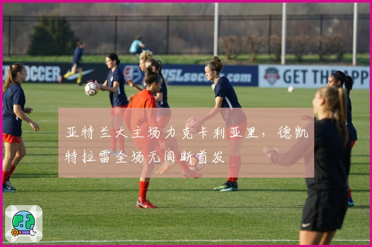 亚特兰大主场力克卡利亚里，德凯特拉雷全场无间断首发