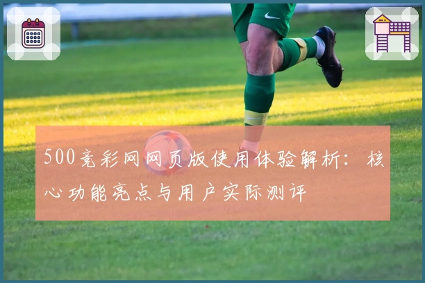 500竞彩网网页版使用体验解析：核心功能亮点与用户实际测评
