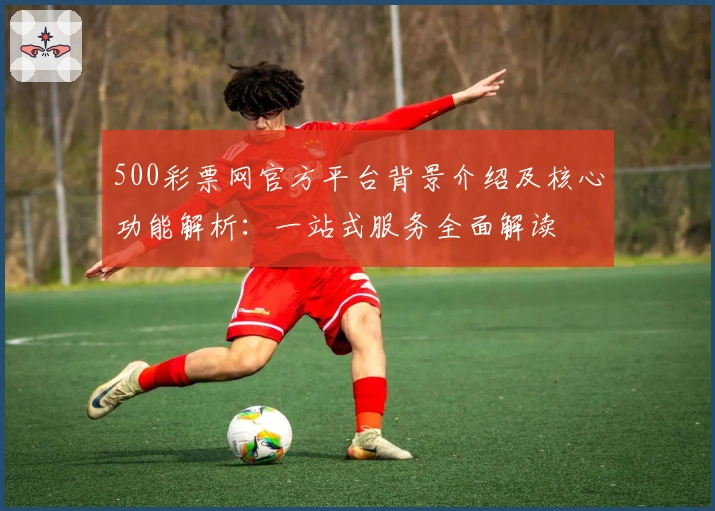 500彩票网官方平台背景介绍及核心功能解析：一站式服务全面解读