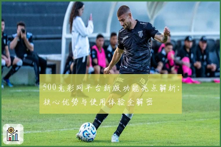 500竞彩网平台新版功能亮点解析:核心优势与使用体验全解密