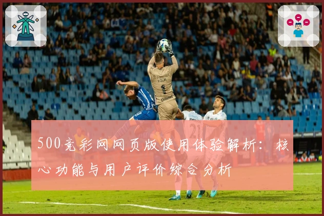500竞彩网网页版使用体验解析：核心功能与用户评价综合分析