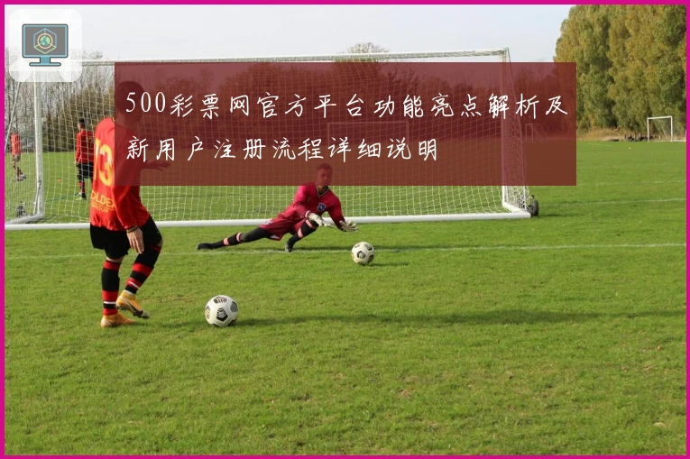 500彩票网官方平台功能亮点解析及新用户注册流程详细说明