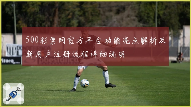 500彩票网官方平台功能亮点解析及新用户注册流程详细说明