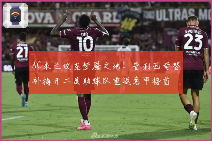 AC米兰攻克梦魇之地！普利西奇替补梅开二度助球队重返意甲榜首