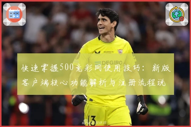 快速掌握500竞彩网使用技巧：新版客户端核心功能解析与注册流程说明