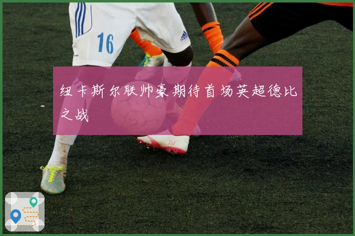 纽卡斯尔联帅豪期待首场英超德比之战