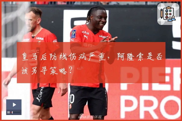 皇马后防线伤病严重，阿隆索是否该另寻策略？