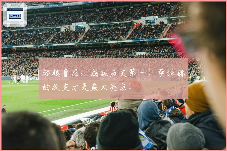 超越鲁尼，成就历史第一！萨拉赫的改变才是最大亮点！
