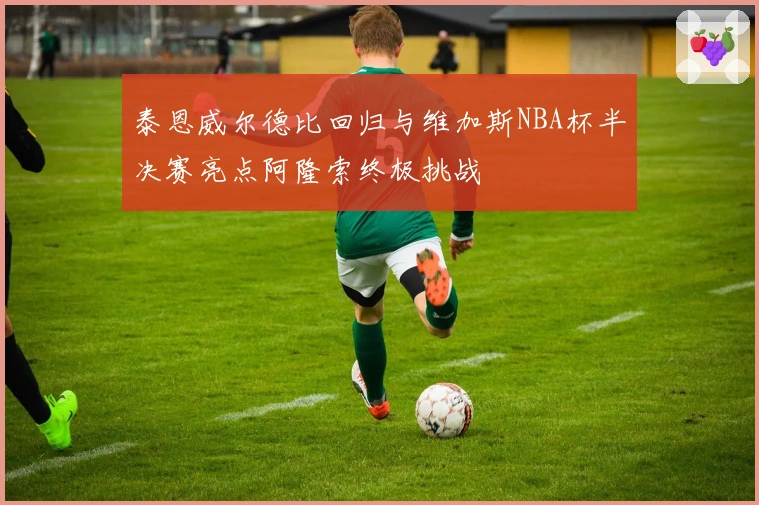 泰恩威尔德比回归与维加斯NBA杯半决赛亮点阿隆索终极挑战