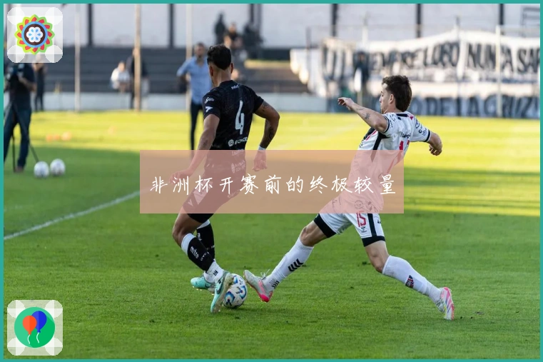 非洲杯开赛前的终极较量