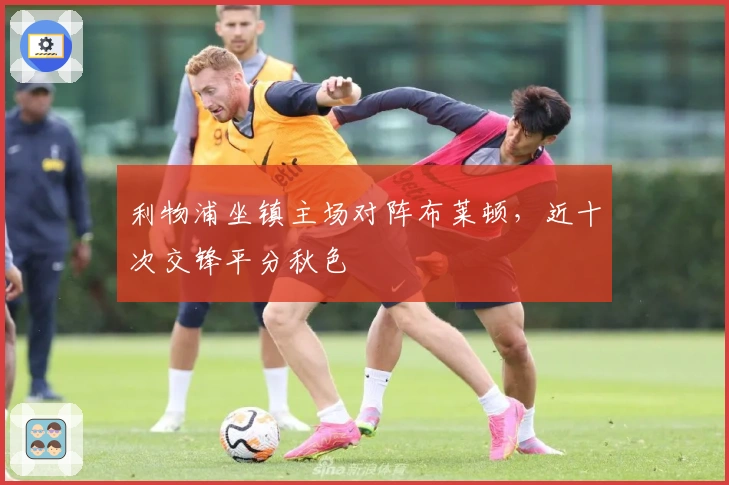 利物浦坐镇主场对阵布莱顿，近十次交锋平分秋色