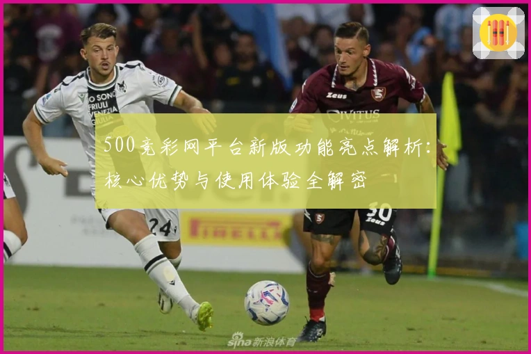 500竞彩网平台新版功能亮点解析：核心优势与使用体验全解密