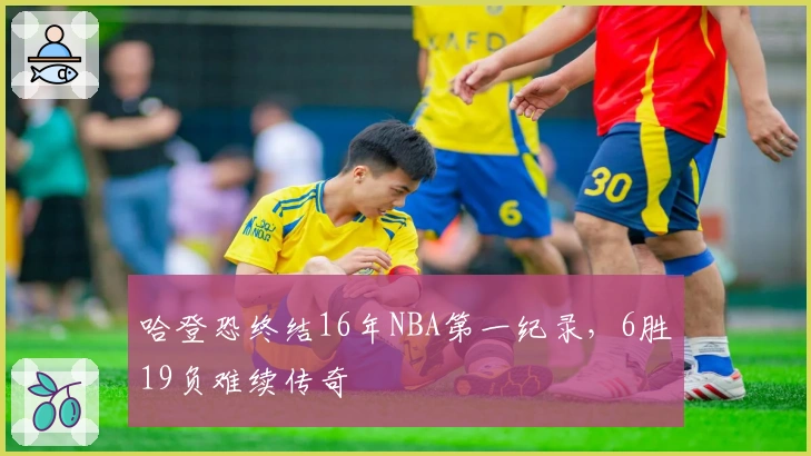 哈登恐终结16年NBA第一纪录，6胜19负难续传奇