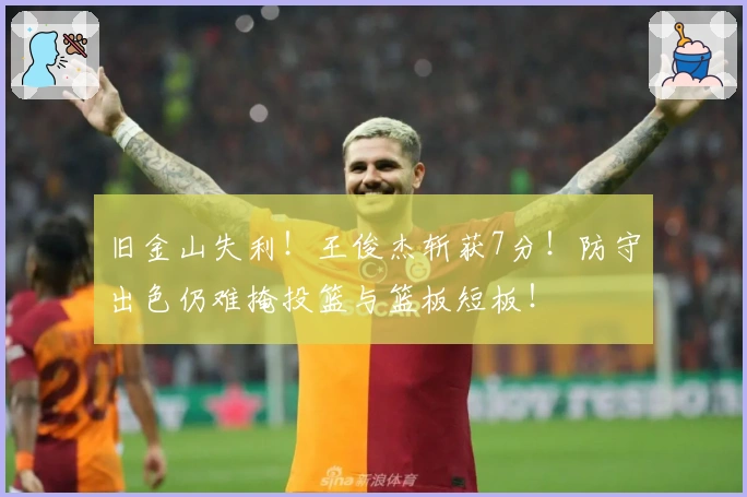 旧金山失利！王俊杰斩获7分！防守出色仍难掩投篮与篮板短板！
