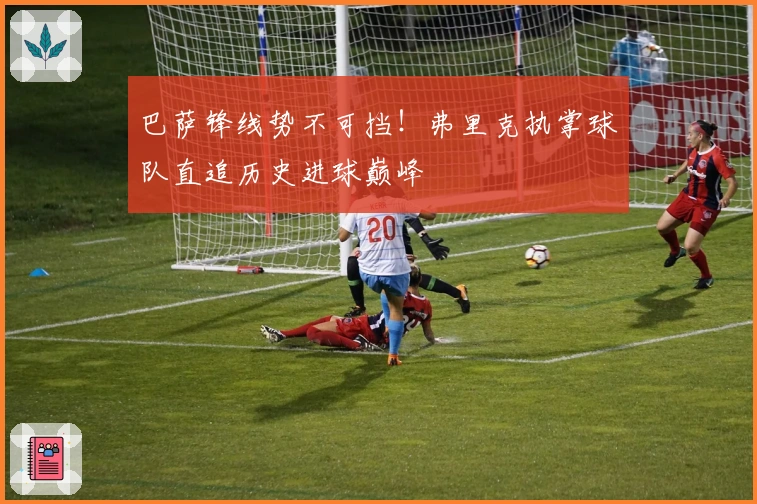 巴萨锋线势不可挡！弗里克执掌球队直追历史进球巅峰