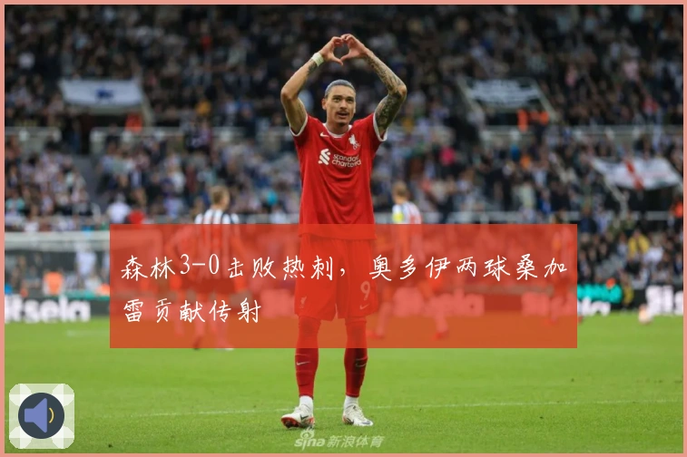 森林3-0击败热刺，奥多伊两球桑加雷贡献传射