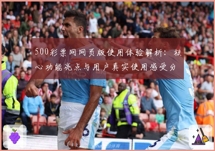 500彩票网网页版使用体验解析：核心功能亮点与用户真实使用感受分享