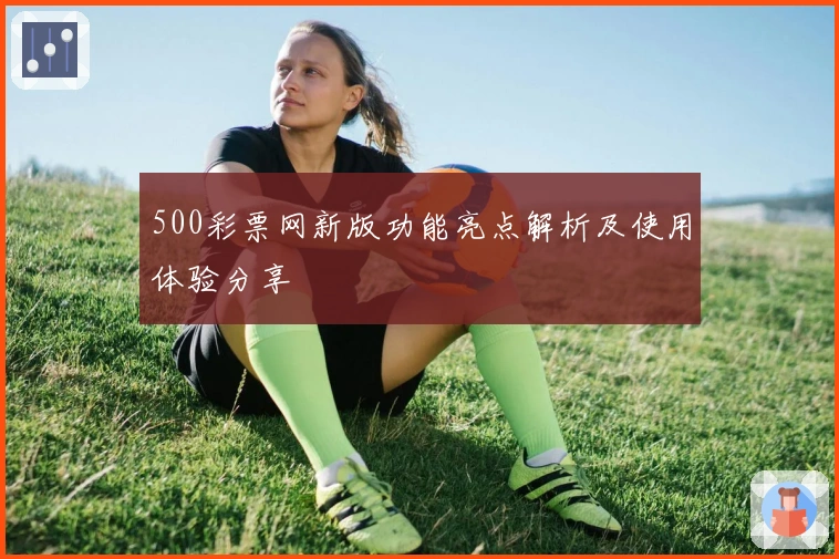 500彩票网新版功能亮点解析及使用体验分享