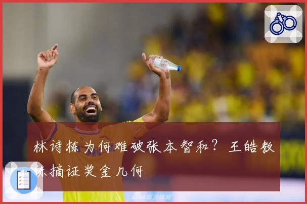 林诗栋为何难破张本智和？王皓教练摘证奖金几何