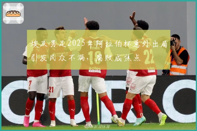 埃及男足2025年阿拉伯杯意外出局引发民众不满，腐败成焦点