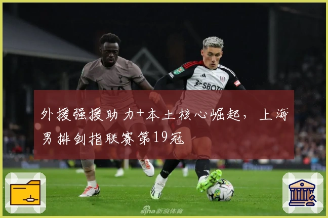 外援强援助力+本土核心崛起，上海男排剑指联赛第19冠