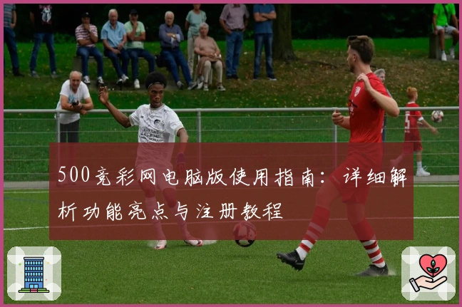 500竞彩网电脑版使用指南：详细解析功能亮点与注册教程