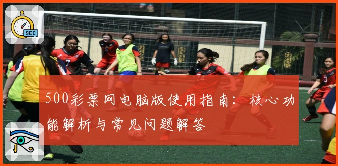 500彩票网电脑版使用指南:核心功能解析与常见问题解答