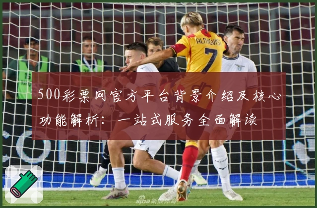 500彩票网官方平台背景介绍及核心功能解析：一站式服务全面解读