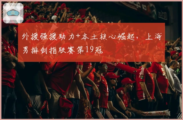 外援强援助力+本土核心崛起，上海男排剑指联赛第19冠
