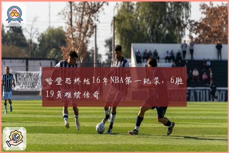 哈登恐终结16年NBA第一纪录，6胜19负难续传奇