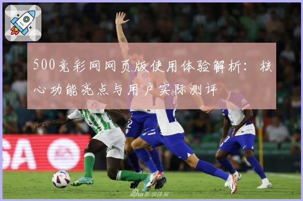 500竞彩网网页版使用体验解析：核心功能亮点与用户实际测评