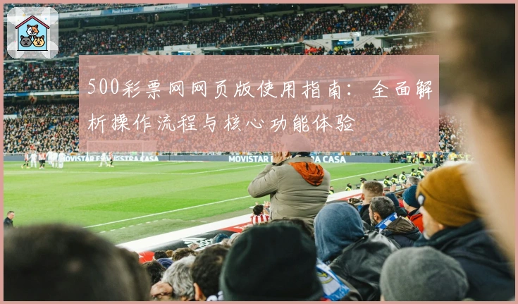 500彩票网网页版使用指南：全面解析操作流程与核心功能体验