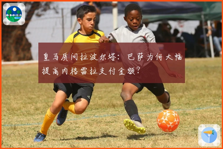 皇马质问拉波尔塔：巴萨为何大幅提高内格雷拉支付金额？